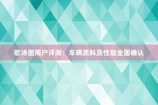 歌诗图用户评测：车辆质料及性能全面确认