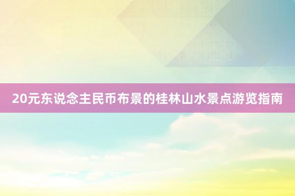 20元东说念主民币布景的桂林山水景点游览指南