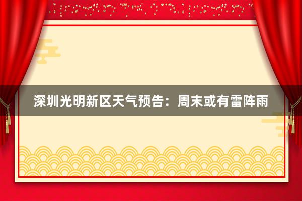 深圳光明新区天气预告：周末或有雷阵雨