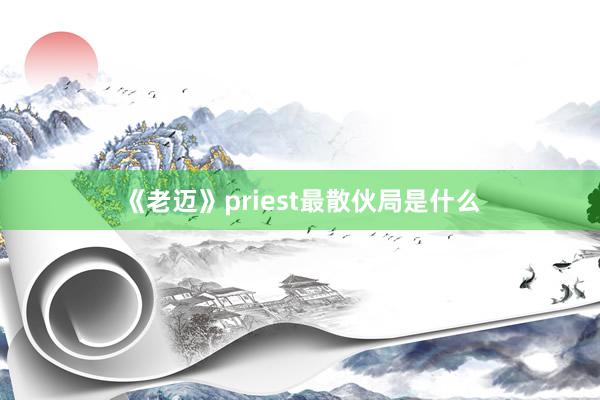 《老迈》priest最散伙局是什么