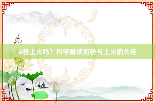 a粉上火吗？科学解读奶粉与上火的关连