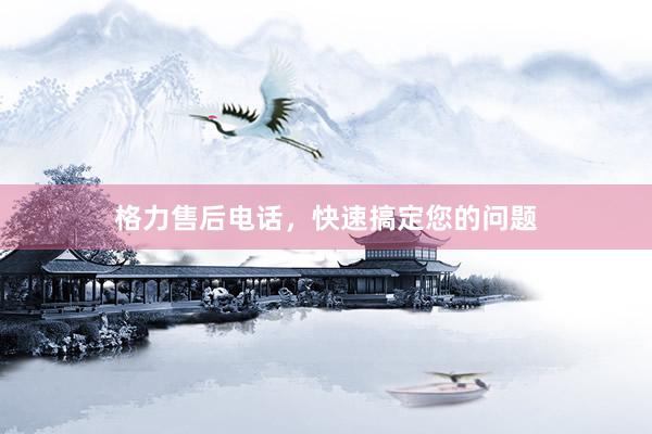 格力售后电话，快速搞定您的问题