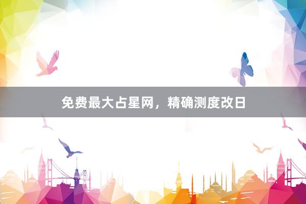 免费最大占星网，精确测度改日